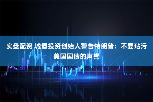 实盘配资 城堡投资创始人警告特朗普：不要玷污美国国债的声誉