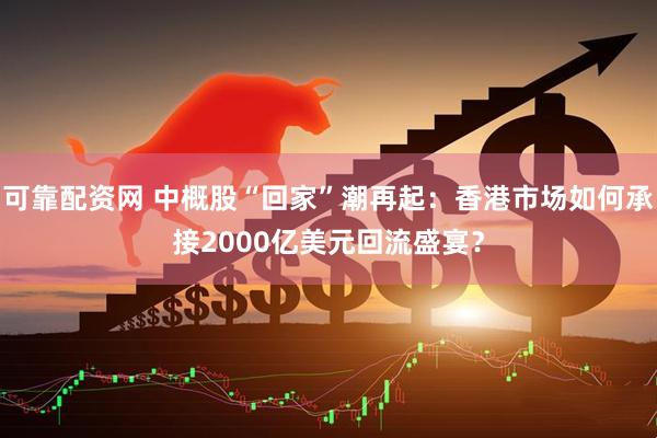 可靠配资网 中概股“回家”潮再起：香港市场如何承接2000亿美元回流盛宴？