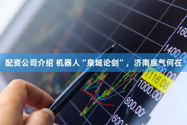 配资公司介绍 机器人“泉城论剑”，济南底气何在