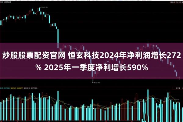 炒股股票配资官网 恒玄科技2024年净利润增长272% 2025年一季度净利增长590%