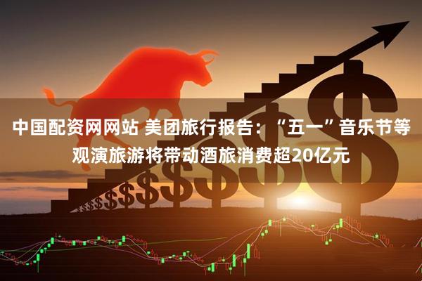 中国配资网网站 美团旅行报告：“五一”音乐节等观演旅游将带动酒旅消费超20亿元