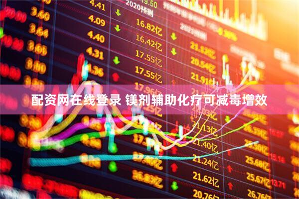 配资网在线登录 镁剂辅助化疗可减毒增效