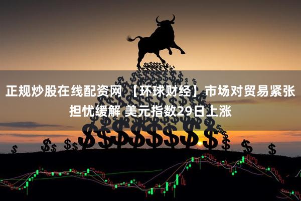 正规炒股在线配资网 【环球财经】市场对贸易紧张担忧缓解 美元指数29日上涨