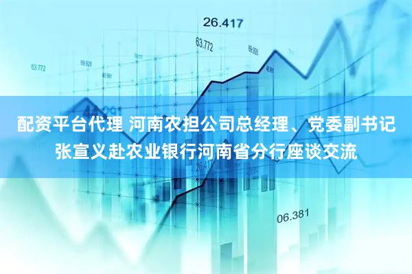 配资平台代理 河南农担公司总经理、党委副书记张宣义赴农业银行河南省分行座谈交流