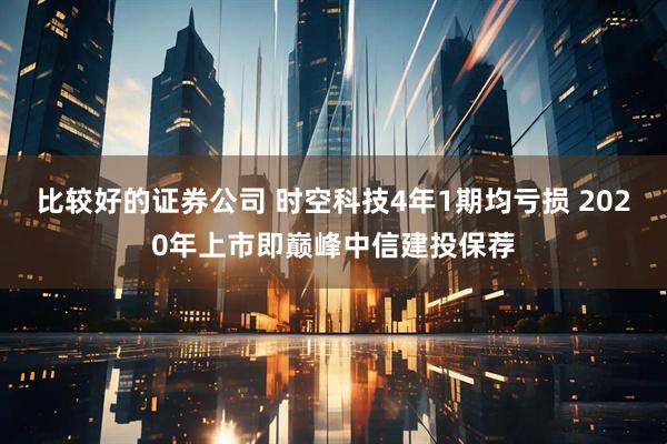 比较好的证券公司 时空科技4年1期均亏损 2020年上市即巅峰中信建投保荐