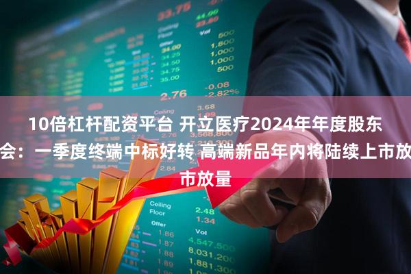 10倍杠杆配资平台 开立医疗2024年年度股东大会：一季度终端中标好转 高端新品年内将陆续上市放量