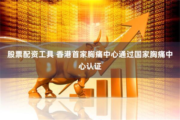 股票配资工具 香港首家胸痛中心通过国家胸痛中心认证