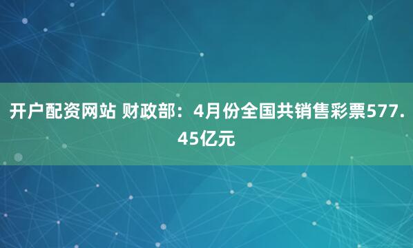 开户配资网站 财政部：4月份全国共销售彩票577.45亿元