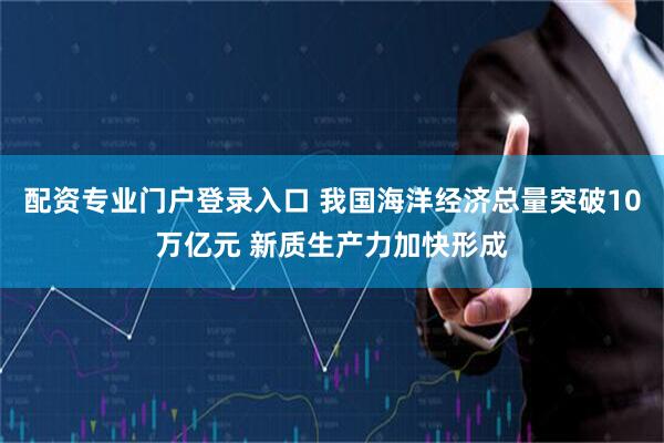 配资专业门户登录入口 我国海洋经济总量突破10万亿元 新质生产力加快形成
