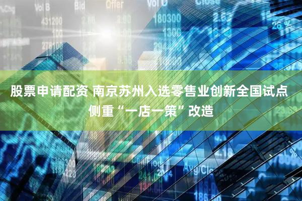 股票申请配资 南京苏州入选零售业创新全国试点 侧重“一店一策”改造