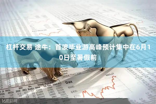 杠杆交易 途牛：首波毕业游高峰预计集中在6月10日至暑假前
