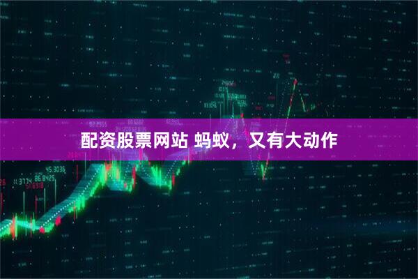 配资股票网站 蚂蚁，又有大动作