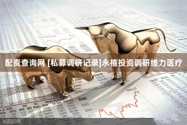 配资查询网 [私募调研记录]永禧投资调研维力医疗