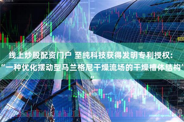 线上炒股配资门户 至纯科技获得发明专利授权: “一种优化摆动型马兰格尼干燥流场的干燥槽体结构”