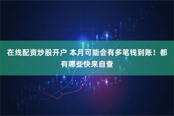 在线配资炒股开户 本月可能会有多笔钱到账！都有哪些快来自查
