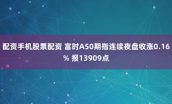 配资手机股票配资 富时A50期指连续夜盘收涨0.16% 报13909点