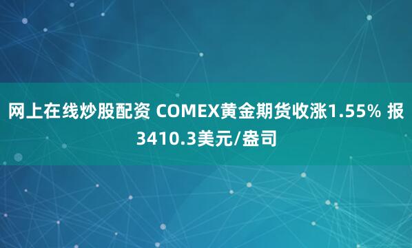网上在线炒股配资 COMEX黄金期货收涨1.55% 报3410.3美元/盎司