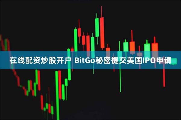在线配资炒股开户 BitGo秘密提交美国IPO申请