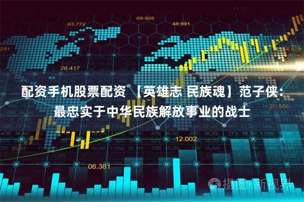 配资手机股票配资 【英雄志 民族魂】范子侠：最忠实于中华民族解放事业的战士