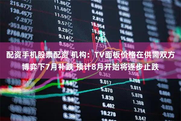 配资手机股票配资 机构：TV面板价格在供需双方博弈下7月补跌 预计8月开始将逐步止跌