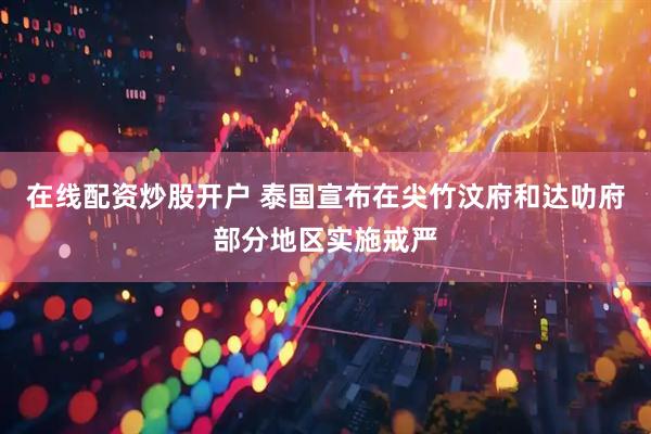 在线配资炒股开户 泰国宣布在尖竹汶府和达叻府部分地区实施戒严