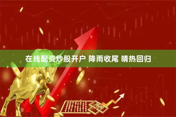 在线配资炒股开户 降雨收尾 晴热回归