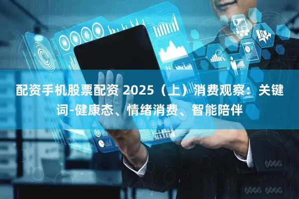 配资手机股票配资 2025（上）消费观察：关键词-健康态、情绪消费、智能陪伴