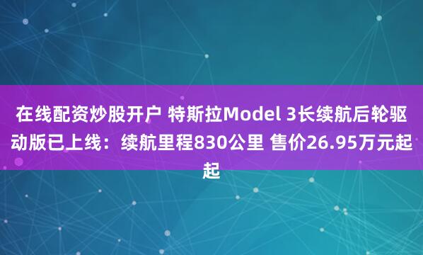 在线配资炒股开户 特斯拉Model 3长续航后轮驱动版已上线：续航里程830公里 售价26.95万元起