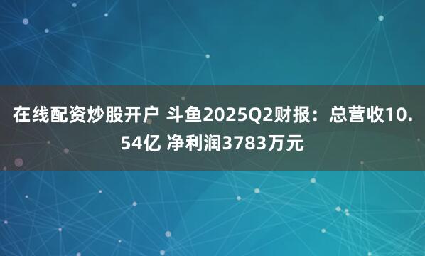 在线配资炒股开户 斗鱼2025Q2财报：总营收10.54亿 净利润3783万元