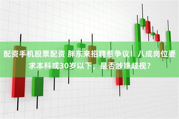 配资手机股票配资 胖东来招聘惹争议！八成岗位要求本科或30岁以下，是否涉嫌歧视？