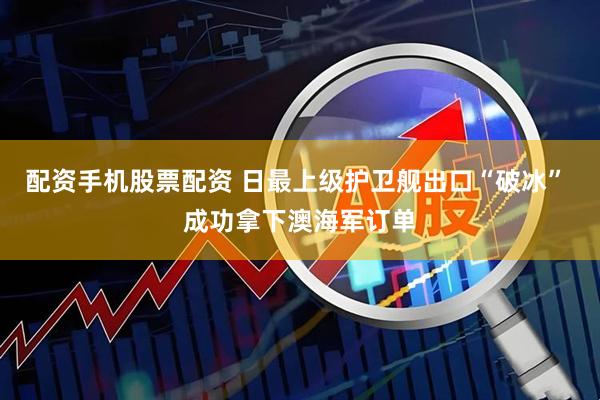 配资手机股票配资 日最上级护卫舰出口“破冰” 成功拿下澳海军订单