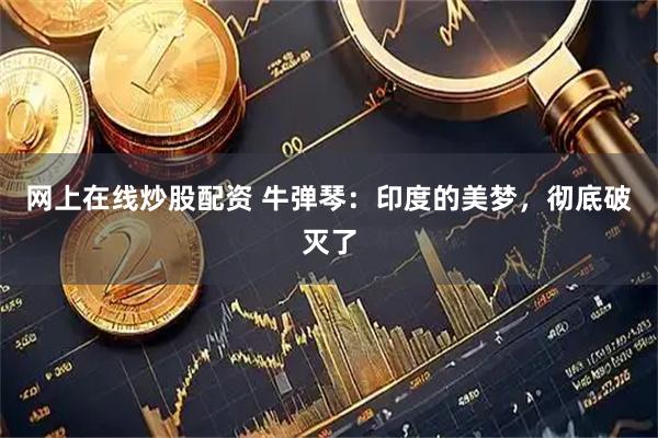 网上在线炒股配资 牛弹琴：印度的美梦，彻底破灭了