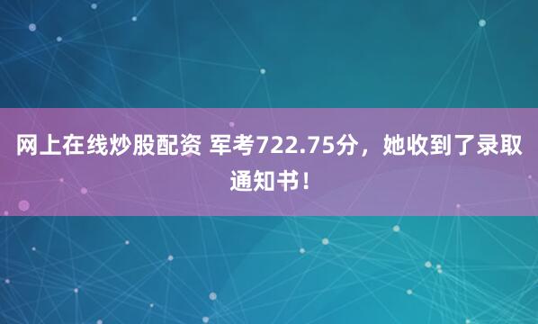 网上在线炒股配资 军考722.75分，她收到了录取通知书！