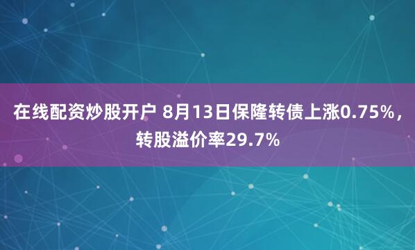在线配资炒股开户 8月13日保隆转债上涨0.75%，转股溢价率29.7%