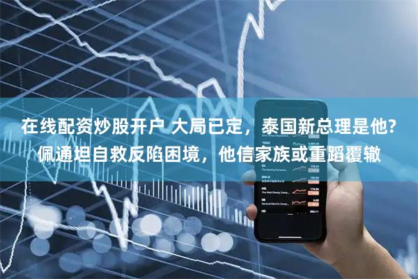 在线配资炒股开户 大局已定，泰国新总理是他?佩通坦自救反陷困境，他信家族或重蹈覆辙