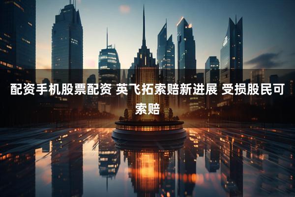 配资手机股票配资 英飞拓索赔新进展 受损股民可索赔