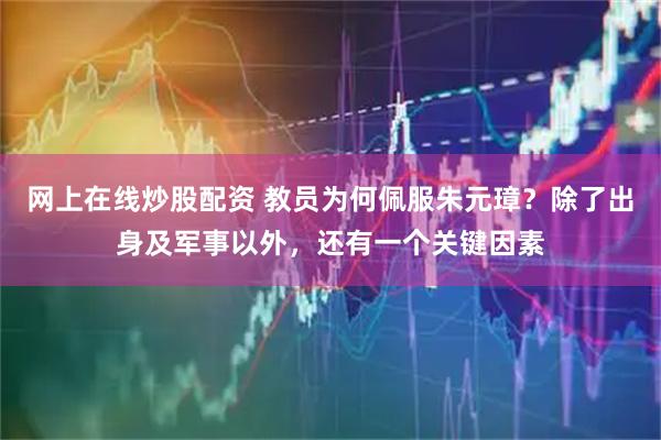网上在线炒股配资 教员为何佩服朱元璋？除了出身及军事以外，还有一个关键因素