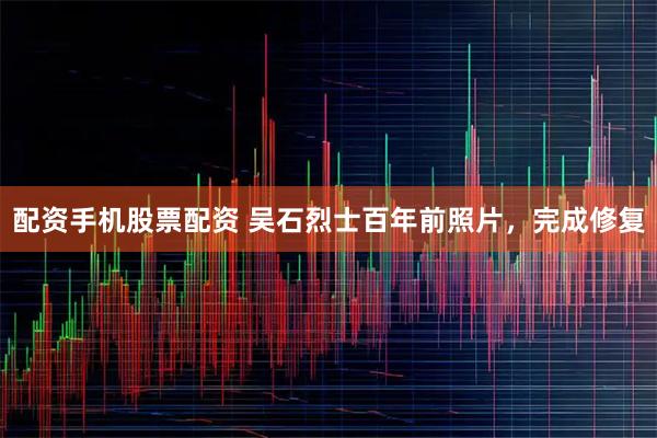 配资手机股票配资 吴石烈士百年前照片，完成修复