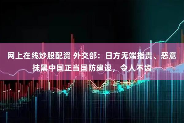 网上在线炒股配资 外交部：日方无端指责、恶意抹黑中国正当国防建设，令人不齿