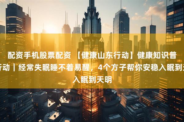 配资手机股票配资 【健康山东行动】健康知识普及行动|经常失眠睡不着易醒,4个方子帮你安稳入眠到天明