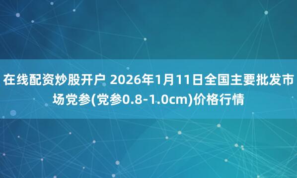 在线配资炒股开户 2026年1月11日全国主要批发市场党参(党参0.8-1.0cm)价格行情