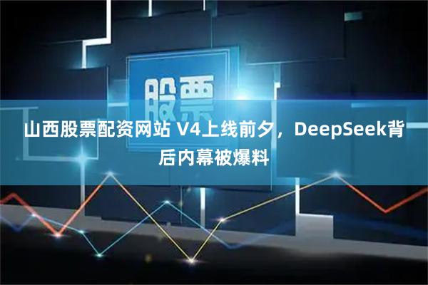 山西股票配资网站 V4上线前夕，DeepSeek背后内幕被爆料