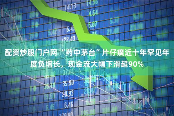 配资炒股门户网 “药中茅台”片仔癀近十年罕见年度负增长，现金流大幅下滑超90%