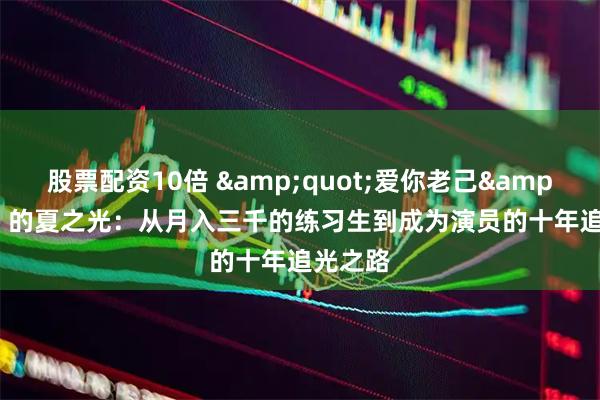股票配资10倍 "爱你老己" 的夏之光：从月入三千的练习生到成为演员的十年追光之路