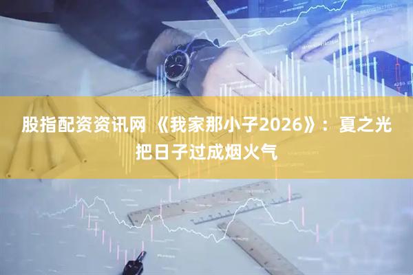 股指配资资讯网 《我家那小子2026》：夏之光把日子过成烟火气