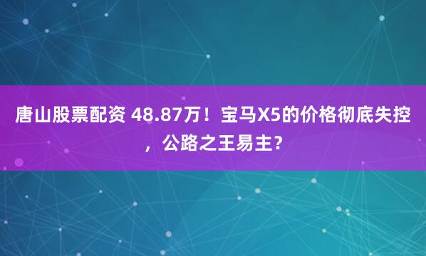 唐山股票配资 48.87万！宝马X5的价格彻底失控，公路之王易主？