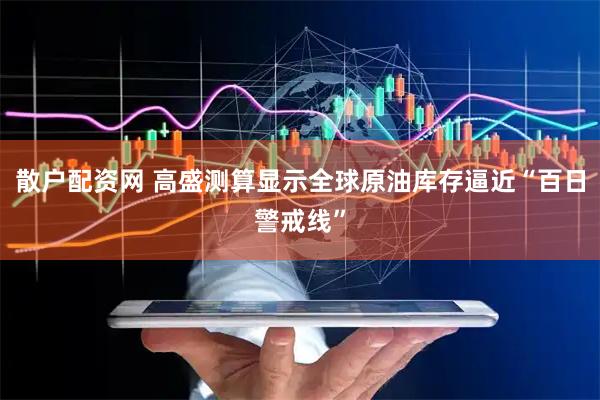 散户配资网 高盛测算显示全球原油库存逼近“百日警戒线”