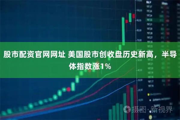 股市配资官网网址 美国股市创收盘历史新高，半导体指数涨1%